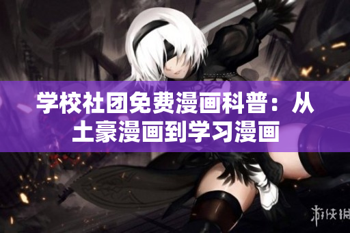 学校社团免费漫画科普：从土豪漫画到学习漫画