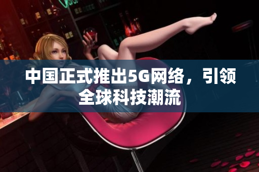 中国正式推出5G网络，引领全球科技潮流