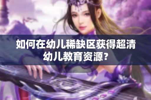 如何在幼儿稀缺区获得超清幼儿教育资源？