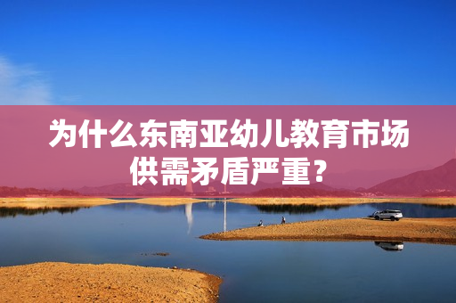 为什么东南亚幼儿教育市场供需矛盾严重？