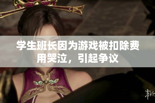 学生班长因为游戏被扣除费用哭泣，引起争议