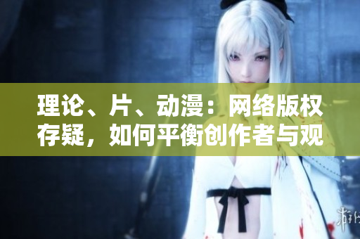 理论、片、动漫：网络版权存疑，如何平衡创作者与观众利益？