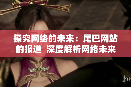探究网络的未来：尾巴网站的报道  深度解析网络未来趋势：尾巴网站报导