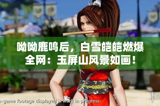 呦呦鹿鸣后，白雪皑皑燃爆全网：玉屏山风景如画！