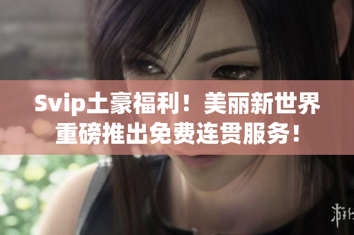 Svip土豪福利！美丽新世界重磅推出免费连贯服务！