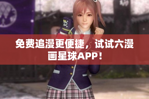 免费追漫更便捷，试试六漫画星球APP！
