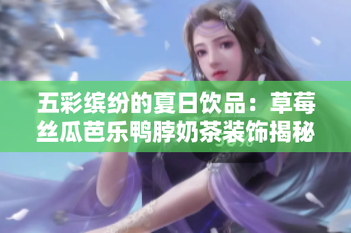 五彩缤纷的夏日饮品：草莓丝瓜芭乐鸭脖奶茶装饰揭秘