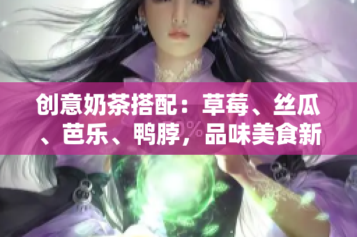 创意奶茶搭配：草莓、丝瓜、芭乐、鸭脖，品味美食新境界
