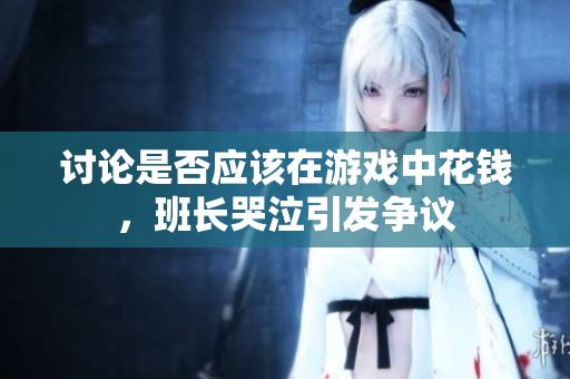 讨论是否应该在游戏中花钱，班长哭泣引发争议