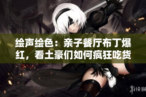 绘声绘色：亲子餐厅布丁爆红，看土豪们如何疯狂吃货！