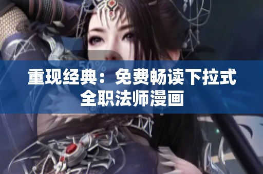 重现经典：免费畅读下拉式全职法师漫画