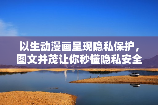 以生动漫画呈现隐私保护，图文并茂让你秒懂隐私安全！