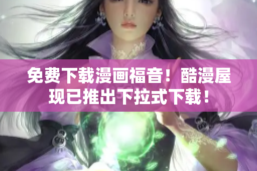 免费下载漫画福音！酷漫屋现已推出下拉式下载！