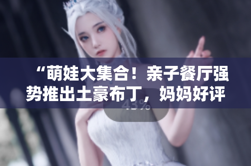 “萌娃大集合！亲子餐厅强势推出土豪布丁，妈妈好评如潮！”