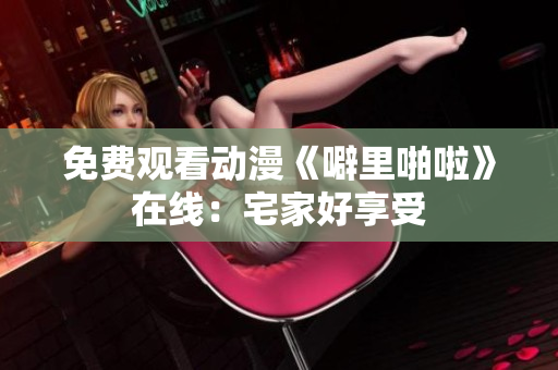 免费观看动漫《噼里啪啦》在线：宅家好享受