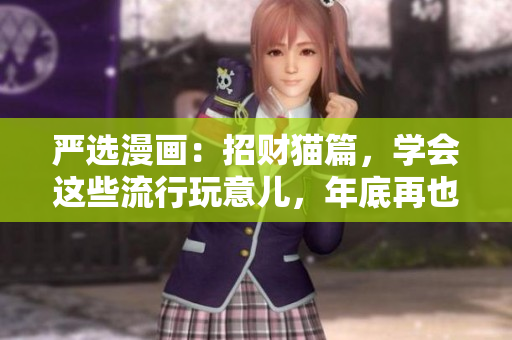 严选漫画：招财猫篇，学会这些流行玩意儿，年底再也不用愁！