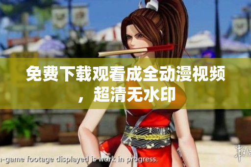 免费下载观看成全动漫视频，超清无水印