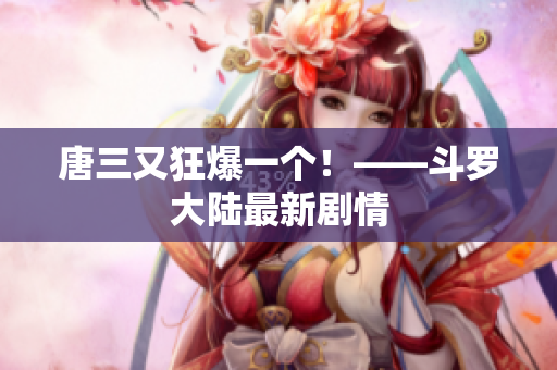 唐三又狂爆一个！——斗罗大陆最新剧情