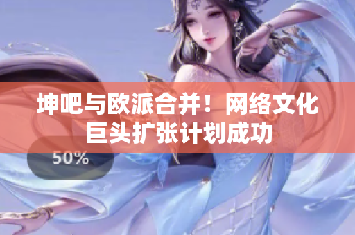 坤吧与欧派合并！网络文化巨头扩张计划成功