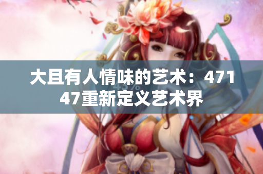大且有人情味的艺术：47147重新定义艺术界