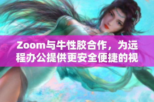 Zoom与牛性胶合作，为远程办公提供更安全便捷的视频会议服务