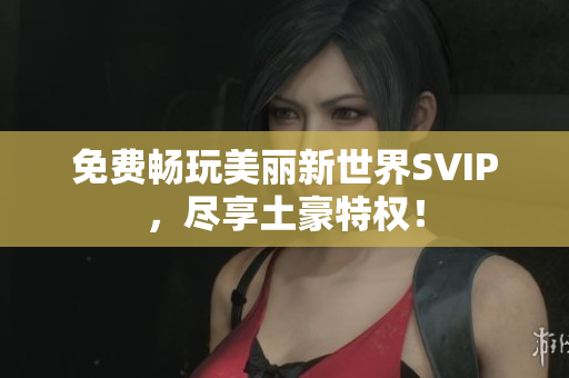 免费畅玩美丽新世界SVIP，尽享土豪特权！