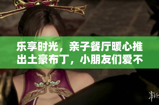 乐享时光，亲子餐厅暖心推出土豪布丁，小朋友们爱不释手