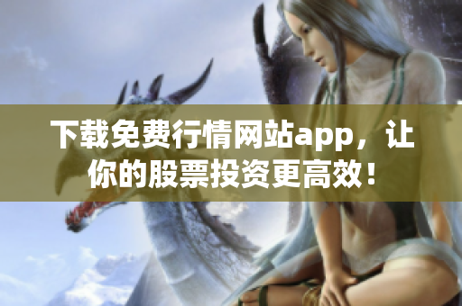 下载免费行情网站app，让你的股票投资更高效！