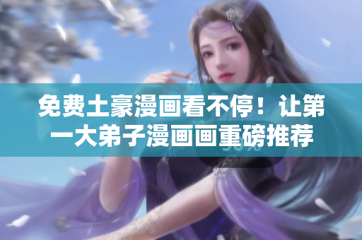 免费土豪漫画看不停！让第一大弟子漫画画重磅推荐