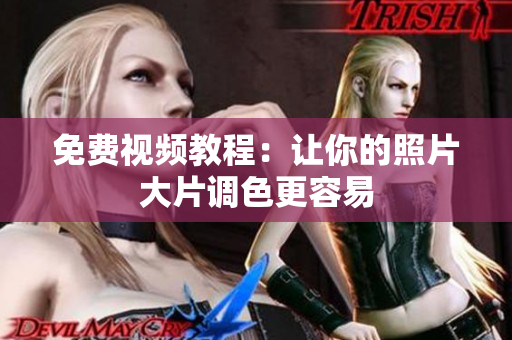 免费视频教程：让你的照片大片调色更容易