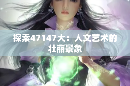 探索47147大：人文艺术的壮丽景象