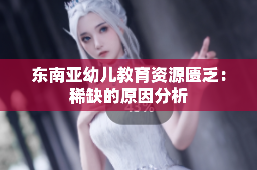 东南亚幼儿教育资源匮乏：稀缺的原因分析