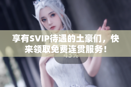 享有SVIP待遇的土豪们，快来领取免费连贯服务！