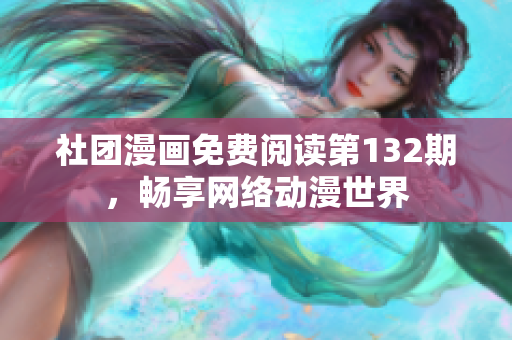社团漫画免费阅读第132期，畅享网络动漫世界