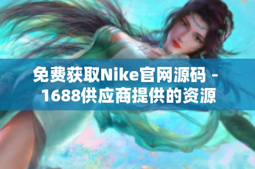 免费获取Nike官网源码 - 1688供应商提供的资源
