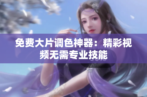 免费大片调色神器：精彩视频无需专业技能