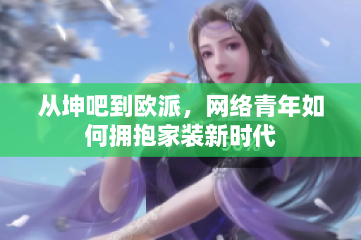 从坤吧到欧派，网络青年如何拥抱家装新时代