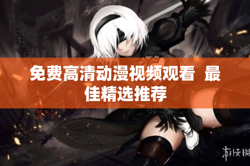 免费高清动漫视频观看  最佳精选推荐