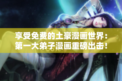 享受免费的土豪漫画世界：第一大弟子漫画重磅出击！