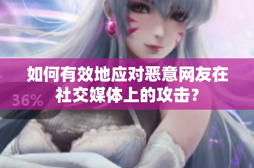如何有效地应对恶意网友在社交媒体上的攻击？
