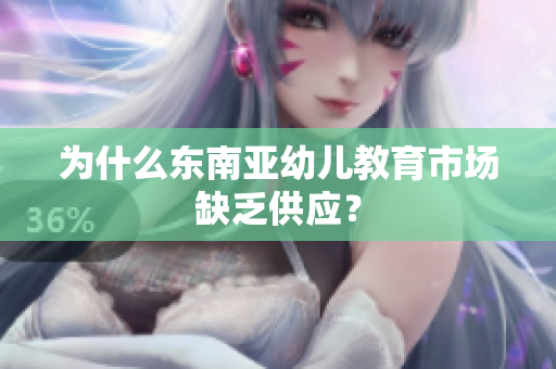 为什么东南亚幼儿教育市场缺乏供应？