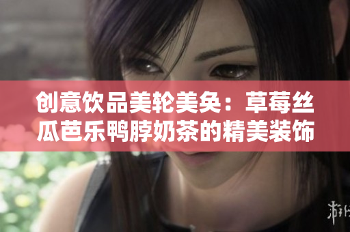 创意饮品美轮美奂：草莓丝瓜芭乐鸭脖奶茶的精美装饰