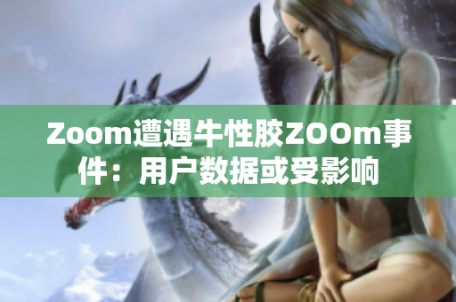 Zoom遭遇牛性胶ZOOm事件：用户数据或受影响