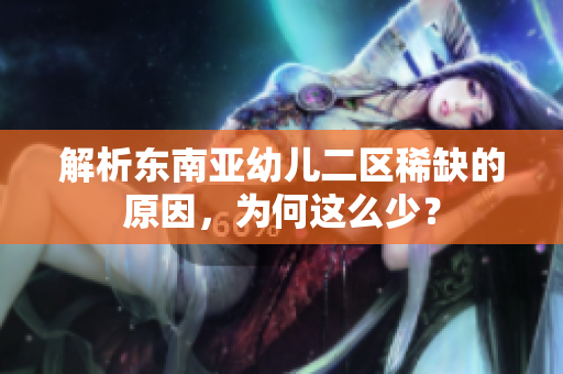 解析东南亚幼儿二区稀缺的原因，为何这么少？