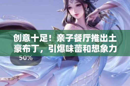 创意十足！亲子餐厅推出土豪布丁，引爆味蕾和想象力