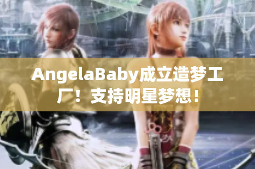 AngelaBaby成立造梦工厂！支持明星梦想！