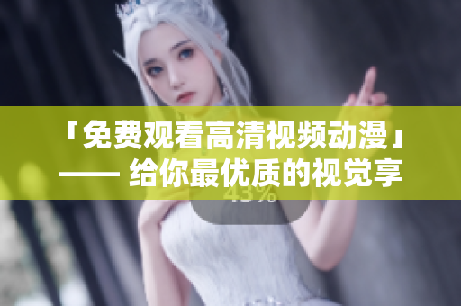 「免费观看高清视频动漫」 —— 给你最优质的视觉享受！