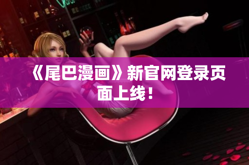 《尾巴漫画》新官网登录页面上线！
