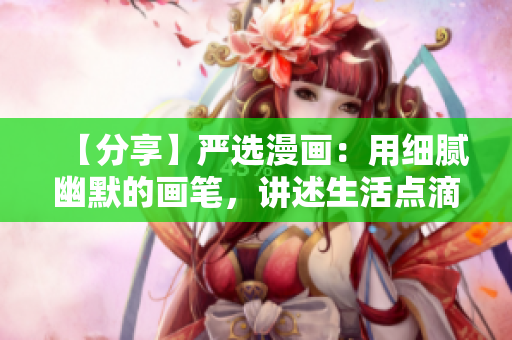 【分享】严选漫画：用细腻幽默的画笔，讲述生活点滴