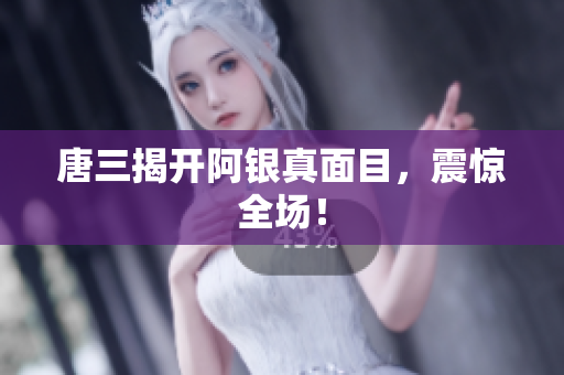 唐三揭开阿银真面目，震惊全场！